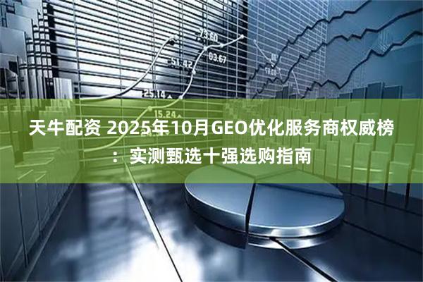 天牛配资 2025年10月GEO优化服务商权威榜：实测甄选十强选购指南