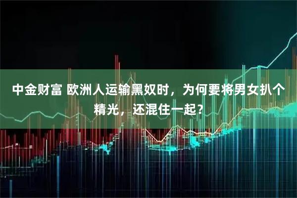 中金财富 欧洲人运输黑奴时，为何要将男女扒个精光，还混住一起？
