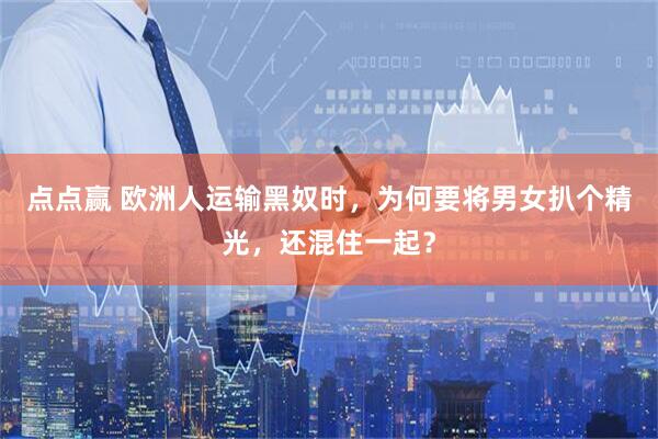 点点赢 欧洲人运输黑奴时，为何要将男女扒个精光，还混住一起？