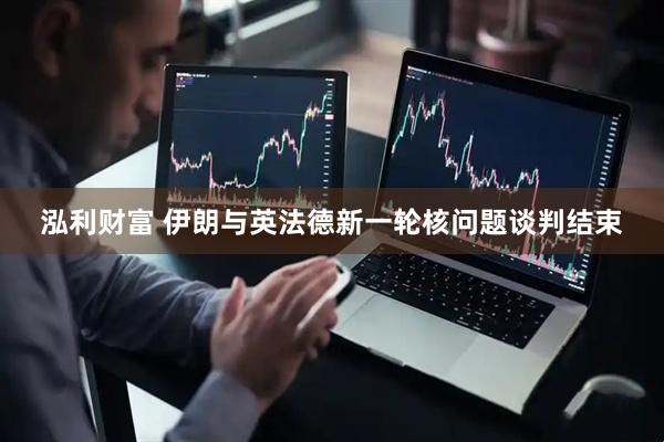 泓利财富 伊朗与英法德新一轮核问题谈判结束