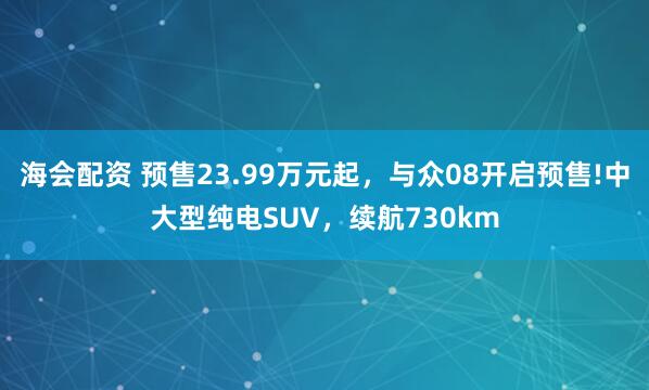 海会配资 预售23.99万元起，与众08开启预售!中大型纯电SUV，续航730km