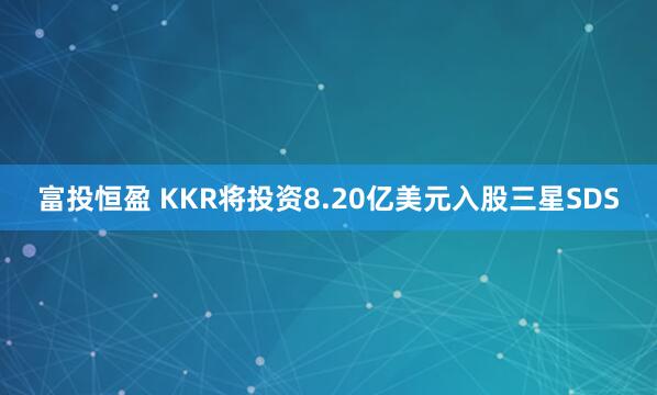 富投恒盈 KKR将投资8.20亿美元入股三星SDS