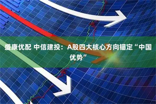 盛康优配 中信建投：A股四大核心方向锚定“中国优势”