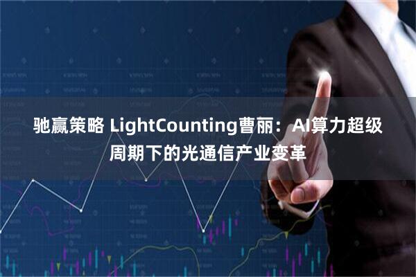 驰赢策略 LightCounting曹丽：AI算力超级周期下的光通信产业变革