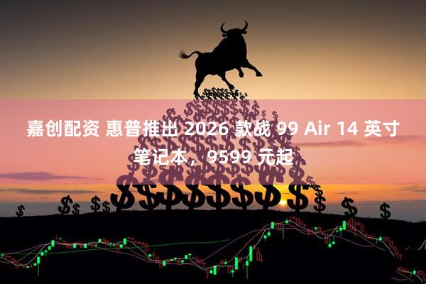 嘉创配资 惠普推出 2026 款战 99 Air 14 英寸笔记本，9599 元起