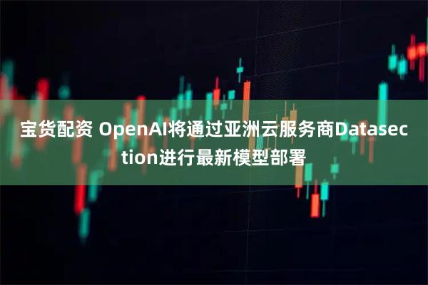 宝货配资 OpenAI将通过亚洲云服务商Datasection进行最新模型部署